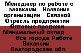 Менеджер по работе с заявками › Название организации ­ Связной › Отрасль предприятия ­ Оптовые продажи › Минимальный оклад ­ 30 000 - Все города Работа » Вакансии   . Белгородская обл.